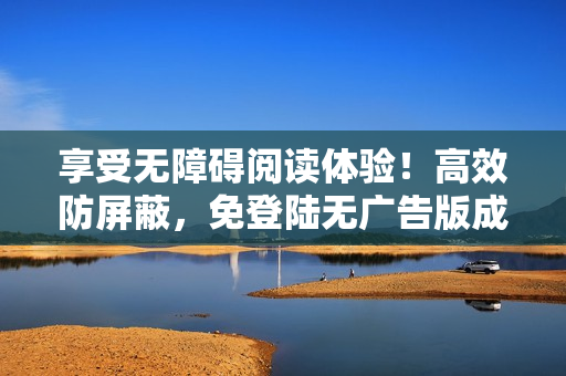 享受无障碍阅读体验！高效防屏蔽，免登陆无广告版成品漫画等你来看