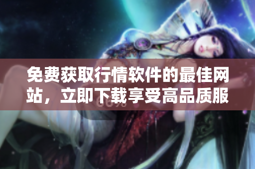 免费获取行情软件的最佳网站，立即下载享受高品质服务