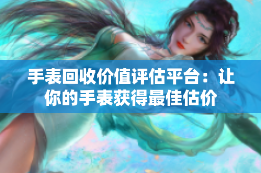 手表回收价值评估平台：让你的手表获得最佳估价