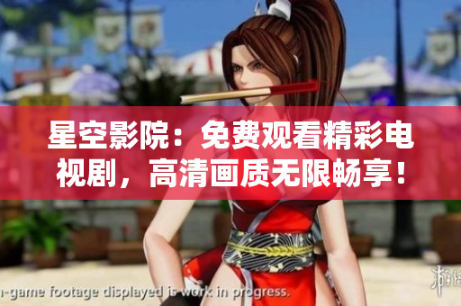 星空影院：免费观看精彩电视剧，高清画质无限畅享！