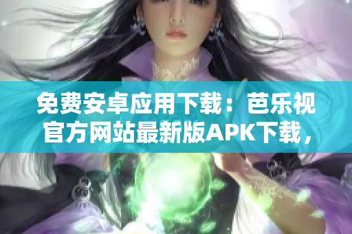 免费安卓应用下载：芭乐视官方网站最新版APK下载，安全可靠