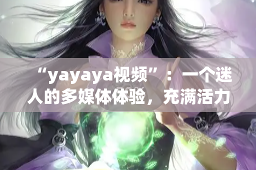 “yayaya视频”：一个迷人的多媒体体验，充满活力与创意