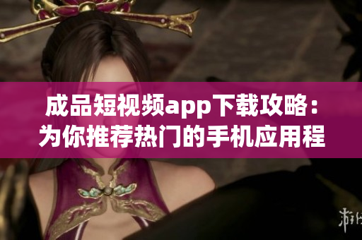 成品短视频app下载攻略：为你推荐热门的手机应用程序(1)