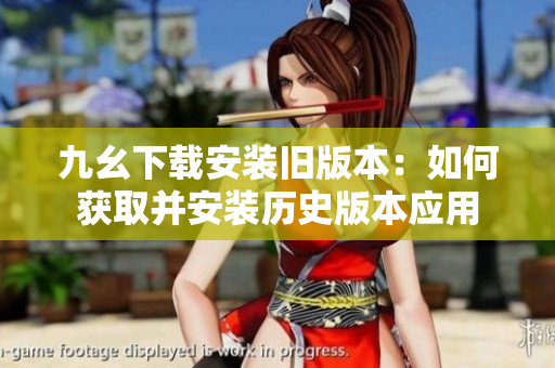 九幺下载安装旧版本：如何获取并安装历史版本应用
