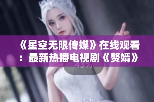 《星空无限传媒》在线观看：最新热播电视剧《赘婿》火爆上线
