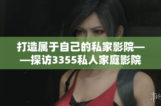 打造属于自己的私家影院——探访3355私人家庭影院