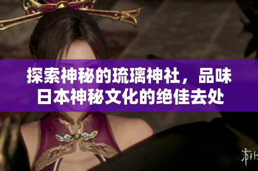 探索神秘的琉璃神社，品味日本神秘文化的绝佳去处