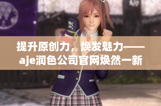 提升原创力，焕发魅力——aje润色公司官网焕然一新(1)