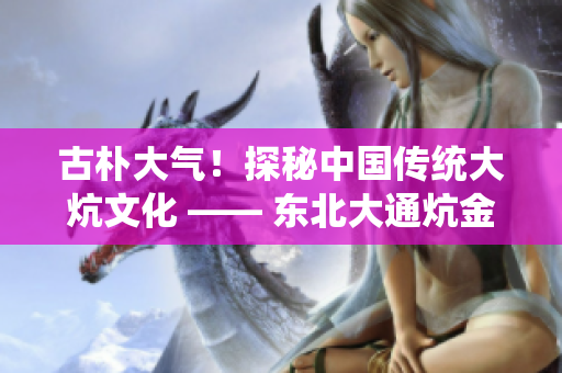 古朴大气！探秘中国传统大炕文化 —— 东北大通炕金凤