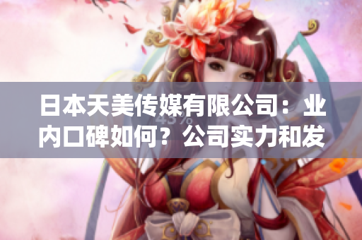 日本天美传媒有限公司：业内口碑如何？公司实力和发展前景综述(1)