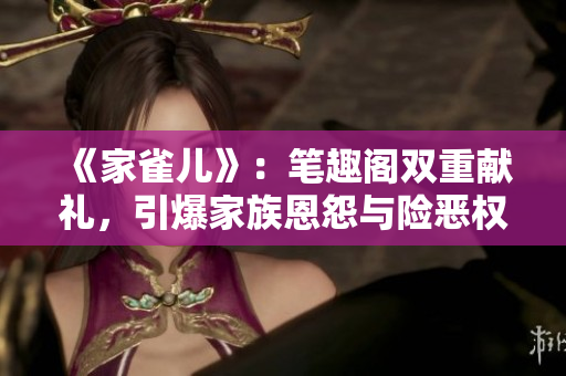 《家雀儿》：笔趣阁双重献礼，引爆家族恩怨与险恶权谋！