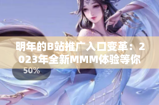 明年的B站推广入口变革：2023年全新MMM体验等你来探寻
