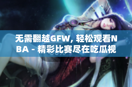 无需翻越GFW, 轻松观看NBA - 精彩比赛尽在吃瓜视频