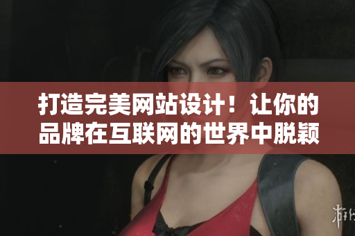 打造完美网站设计！让你的品牌在互联网的世界中脱颖而出