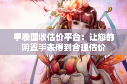 手表回收估价平台：让您的闲置手表得到合理估价