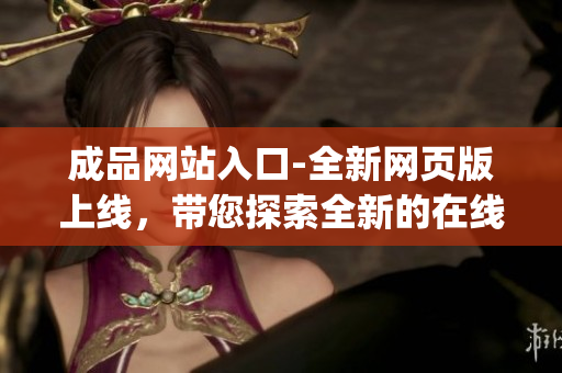 成品网站入口-全新网页版上线，带您探索全新的在线体验(1)