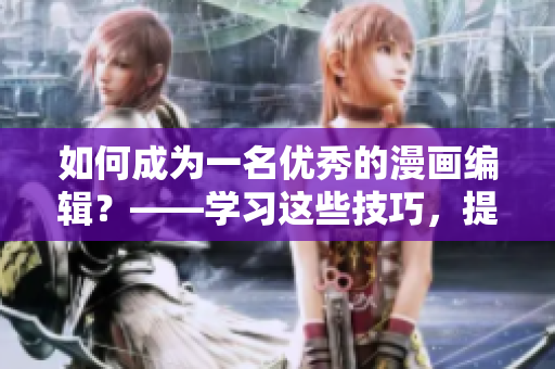 如何成为一名优秀的漫画编辑？——学习这些技巧，提升职业素养