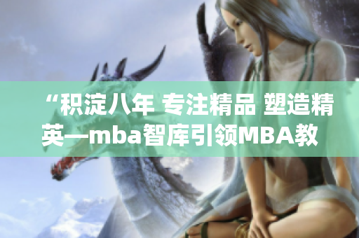 “积淀八年 专注精品 塑造精英—mba智库引领MBA教育新潮流”(1)