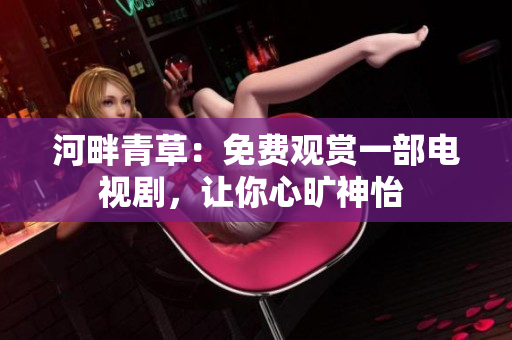 河畔青草：免费观赏一部电视剧，让你心旷神怡 