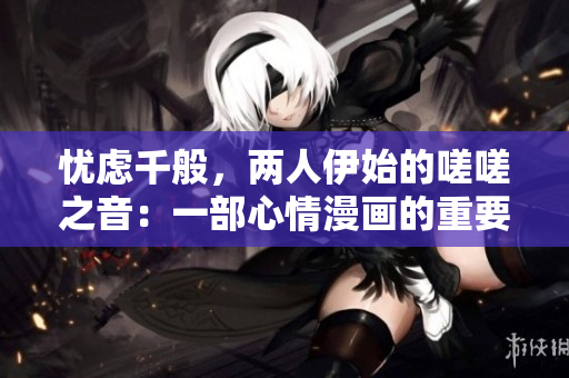 忧虑千般，两人伊始的嗟嗟之音：一部心情漫画的重要故事