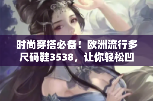 时尚穿搭必备！欧洲流行多尺码鞋3538，让你轻松凹造型