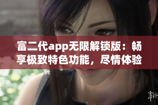 富二代app无限解锁版：畅享极致特色功能，尽情体验更多豪华服务(1)