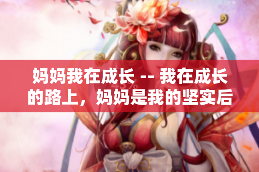 妈妈我在成长 -- 我在成长的路上，妈妈是我的坚实后盾