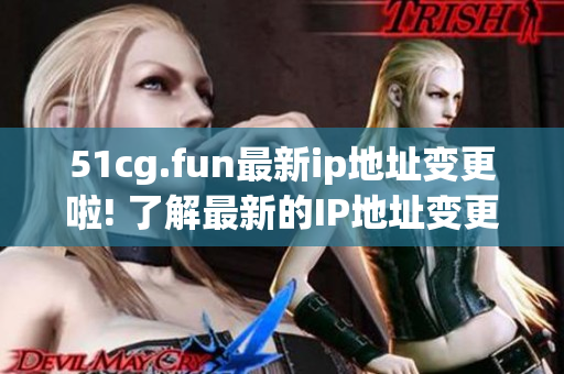 51cg.fun最新ip地址变更啦! 了解最新的IP地址变更情况