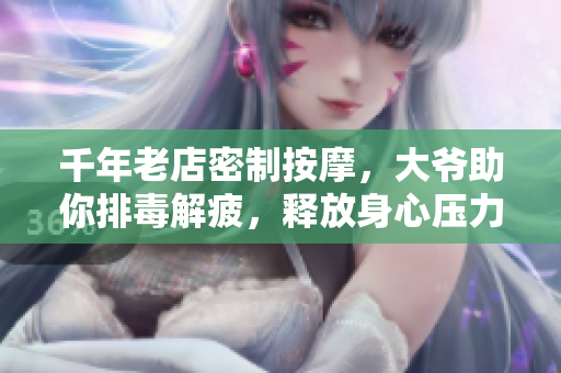 千年老店密制按摩，大爷助你排毒解疲，释放身心压力