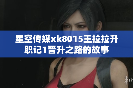 星空传媒xk8015王拉拉升职记1晋升之路的故事