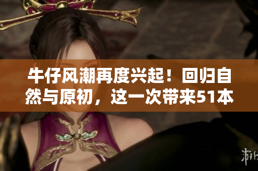 牛仔风潮再度兴起！回归自然与原初，这一次带来51本色的新篇章
