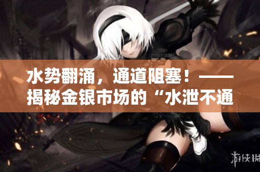 水势翻涌，通道阻塞！——揭秘金银市场的“水泄不通”之谜