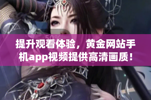 提升观看体验，黄金网站手机app视频提供高清画质！