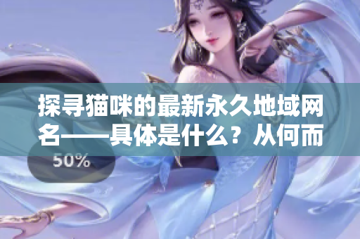 探寻猫咪的最新永久地域网名——具体是什么？从何而来？