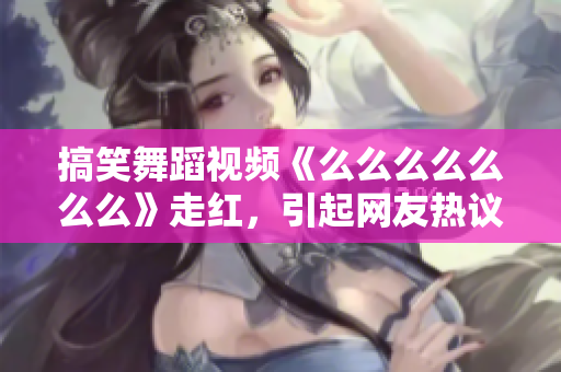 搞笑舞蹈视频《么么么么么么么》走红，引起网友热议