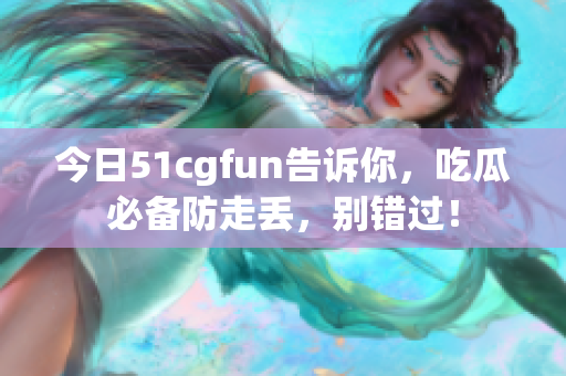 今日51cgfun告诉你，吃瓜必备防走丢，别错过！