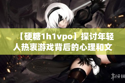 【硬糖1h1vpo】探讨年轻人热衷游戏背后的心理和文化现象