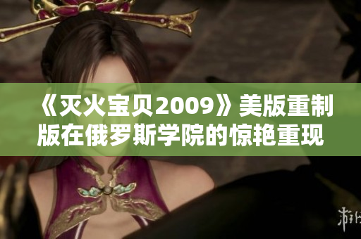 《灭火宝贝2009》美版重制版在俄罗斯学院的惊艳重现