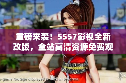 重磅来袭！5557影视全新改版，全站高清资源免费观看！