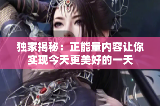 独家揭秘：正能量内容让你实现今天更美好的一天