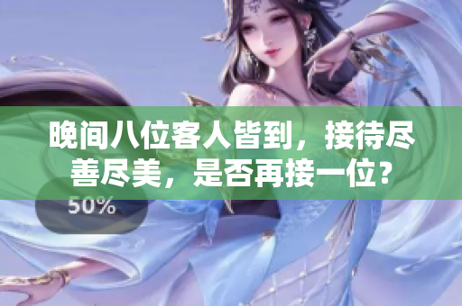 晚间八位客人皆到，接待尽善尽美，是否再接一位？