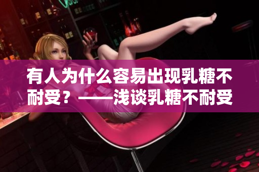 有人为什么容易出现乳糖不耐受？——浅谈乳糖不耐受的原因和预防措施