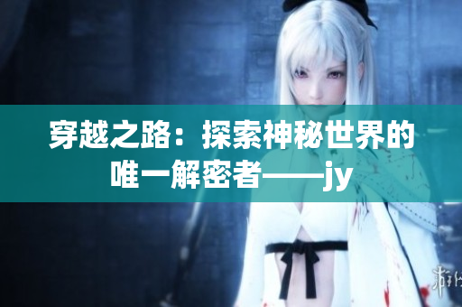 穿越之路：探索神秘世界的唯一解密者——jy