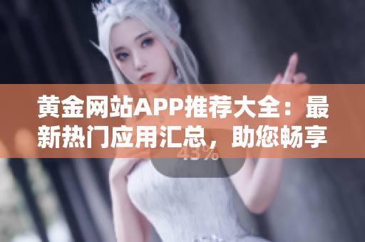 黄金网站APP推荐大全：最新热门应用汇总，助您畅享黄金交易乐趣