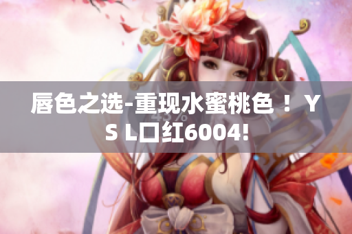 唇色之选-重现水蜜桃色 ！YS L口红6004!