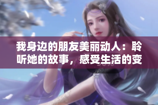 我身边的朋友美丽动人：聆听她的故事，感受生活的变化之美