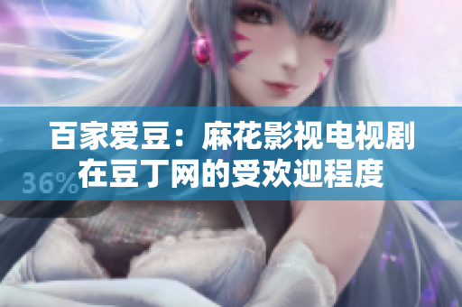 百家爱豆：麻花影视电视剧在豆丁网的受欢迎程度