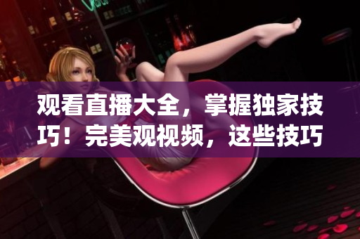 观看直播大全，掌握独家技巧！完美观视频，这些技巧你不能错过(1)