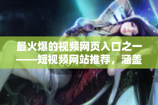 最火爆的视频网页入口之一——短视频网站推荐，涵盖各类精彩视频