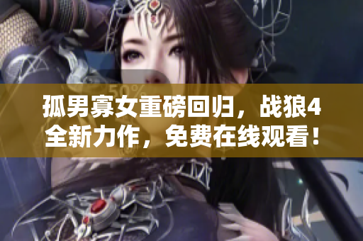 孤男寡女重磅回归，战狼4全新力作，免费在线观看！